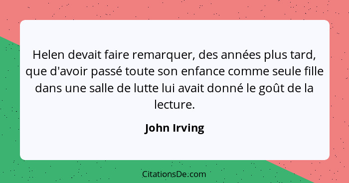 Helen devait faire remarquer, des années plus tard, que d'avoir passé toute son enfance comme seule fille dans une salle de lutte lui av... - John Irving