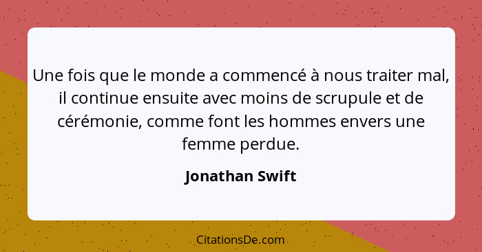 Une fois que le monde a commencé à nous traiter mal, il continue ensuite avec moins de scrupule et de cérémonie, comme font les homme... - Jonathan Swift