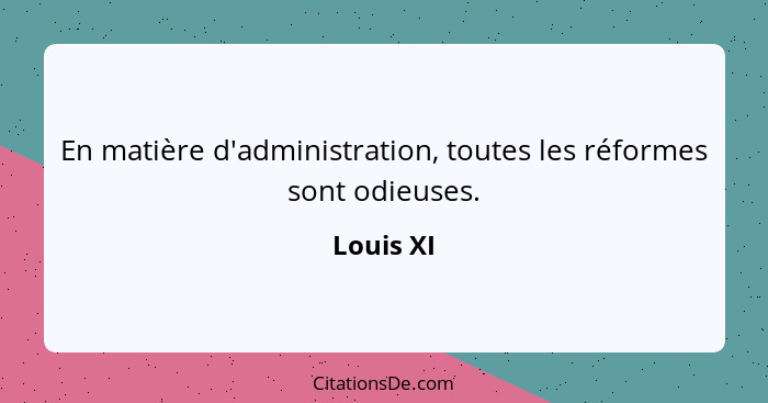 En matière d'administration, toutes les réformes sont odieuses.... - Louis XI