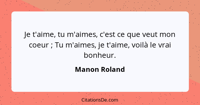 Je t'aime, tu m'aimes, c'est ce que veut mon coeur ; Tu m'aimes, je t'aime, voilà le vrai bonheur.... - Manon Roland