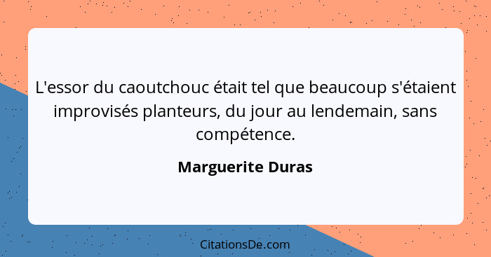 L'essor du caoutchouc était tel que beaucoup s'étaient improvisés planteurs, du jour au lendemain, sans compétence.... - Marguerite Duras