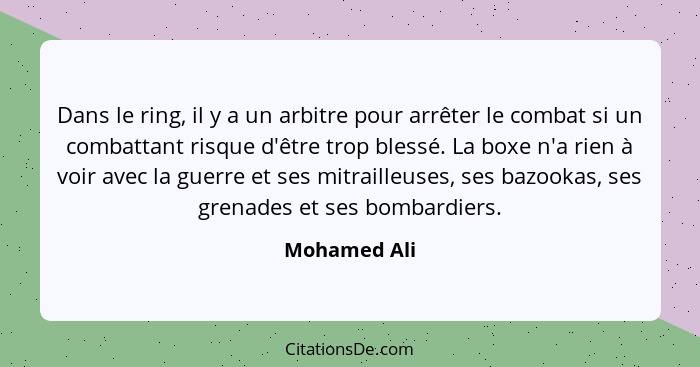 Dans le ring, il y a un arbitre pour arrêter le combat si un combattant risque d'être trop blessé. La boxe n'a rien à voir avec la guerr... - Mohamed Ali