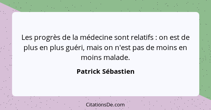 Les progrès de la médecine sont relatifs : on est de plus en plus guéri, mais on n'est pas de moins en moins malade.... - Patrick Sébastien