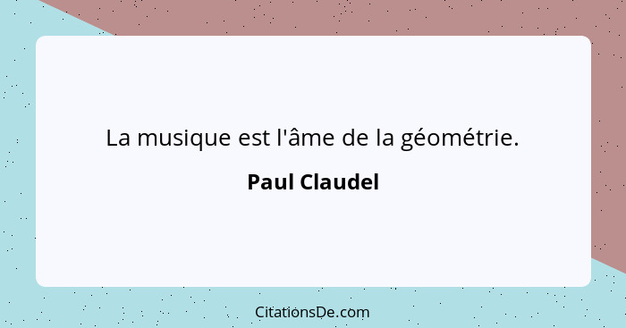 La musique est l'âme de la géométrie.... - Paul Claudel