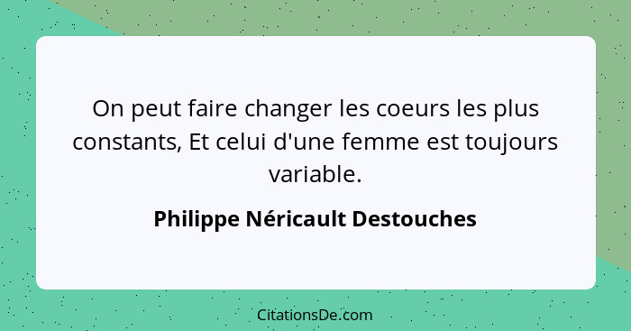 On peut faire changer les coeurs les plus constants, Et celui d'une femme est toujours variable.... - Philippe Néricault Destouches