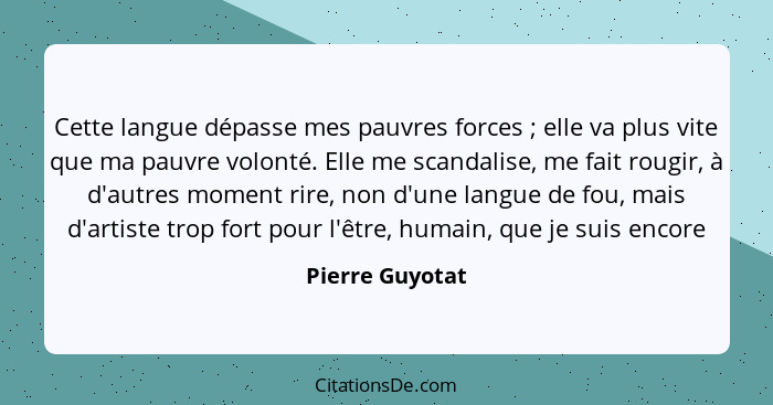 Cette langue dépasse mes pauvres forces ; elle va plus vite que ma pauvre volonté. Elle me scandalise, me fait rougir, à d'autre... - Pierre Guyotat