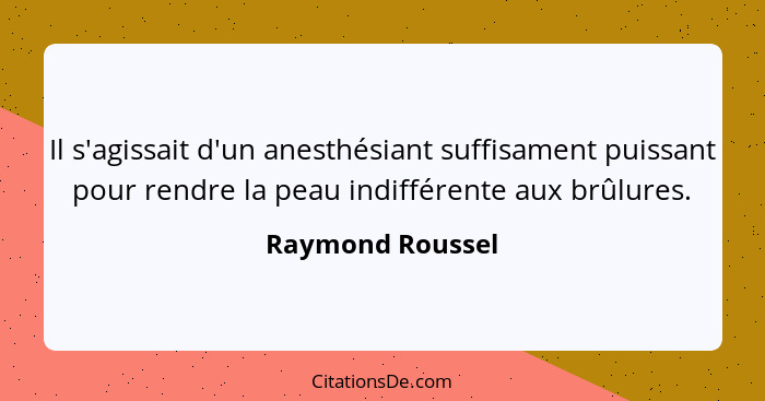 Il s'agissait d'un anesthésiant suffisament puissant pour rendre la peau indifférente aux brûlures.... - Raymond Roussel