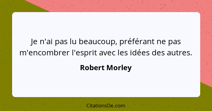 Je n'ai pas lu beaucoup, préférant ne pas m'encombrer l'esprit avec les idées des autres.... - Robert Morley