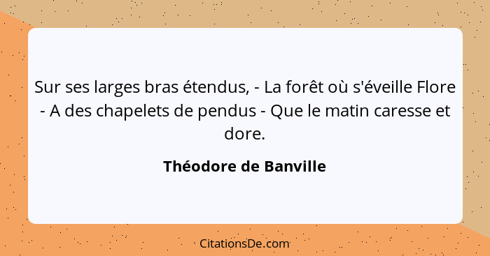 Sur ses larges bras étendus, - La forêt où s'éveille Flore - A des chapelets de pendus - Que le matin caresse et dore.... - Théodore de Banville