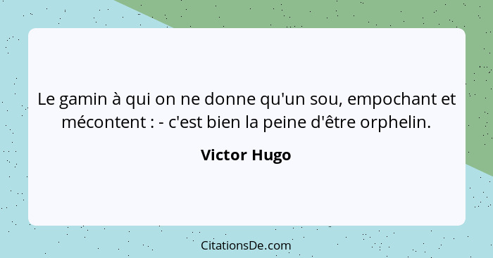 Le gamin à qui on ne donne qu'un sou, empochant et mécontent : - c'est bien la peine d'être orphelin.... - Victor Hugo