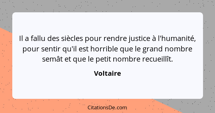 Il a fallu des siècles pour rendre justice à l'humanité, pour sentir qu'il est horrible que le grand nombre semât et que le petit nombre re... - Voltaire