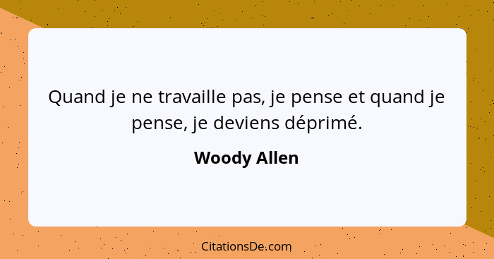 Quand je ne travaille pas, je pense et quand je pense, je deviens déprimé.... - Woody Allen