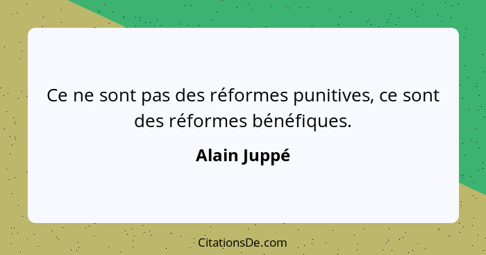 Ce ne sont pas des réformes punitives, ce sont des réformes bénéfiques.... - Alain Juppé