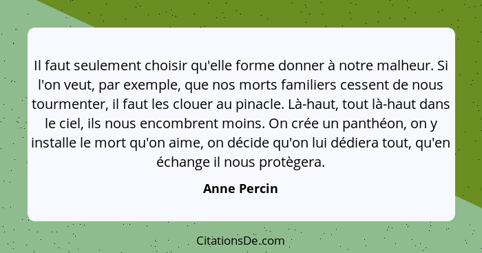 Il faut seulement choisir qu'elle forme donner à notre malheur. Si l'on veut, par exemple, que nos morts familiers cessent de nous tourm... - Anne Percin