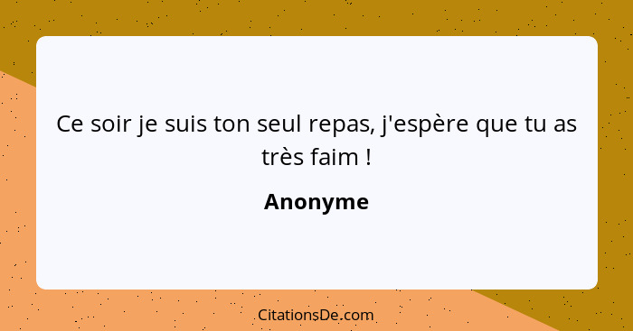 Ce soir je suis ton seul repas, j'espère que tu as très faim !... - Anonyme