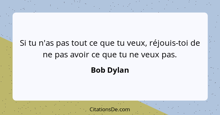 Si tu n'as pas tout ce que tu veux, réjouis-toi de ne pas avoir ce que tu ne veux pas.... - Bob Dylan