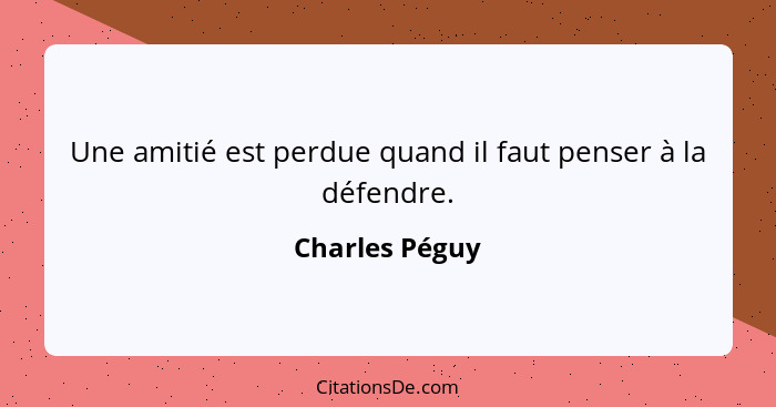 Une amitié est perdue quand il faut penser à la défendre.... - Charles Péguy