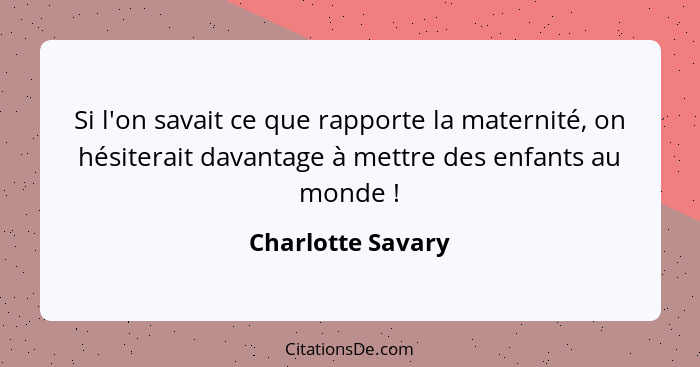 Si l'on savait ce que rapporte la maternité, on hésiterait davantage à mettre des enfants au monde !... - Charlotte Savary