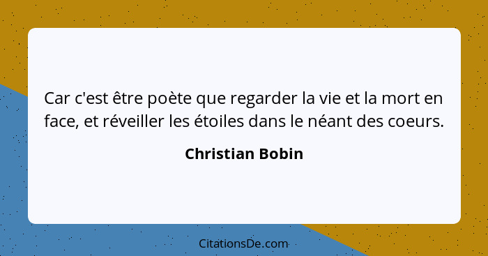 Car c'est être poète que regarder la vie et la mort en face, et réveiller les étoiles dans le néant des coeurs.... - Christian Bobin