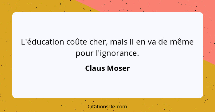 L'éducation coûte cher, mais il en va de même pour l'ignorance.... - Claus Moser
