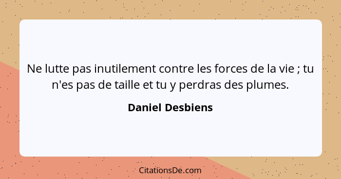 Ne lutte pas inutilement contre les forces de la vie ; tu n'es pas de taille et tu y perdras des plumes.... - Daniel Desbiens