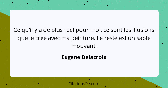 Ce qu'il y a de plus réel pour moi, ce sont les illusions que je crée avec ma peinture. Le reste est un sable mouvant.... - Eugène Delacroix