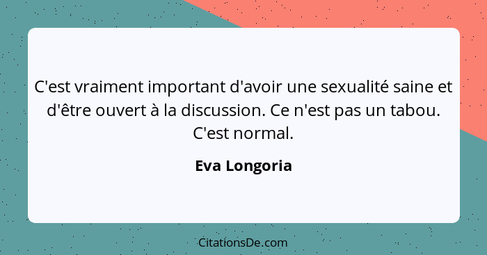 C'est vraiment important d'avoir une sexualité saine et d'être ouvert à la discussion. Ce n'est pas un tabou. C'est normal.... - Eva Longoria