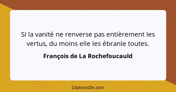 Si la vanité ne renverse pas entièrement les vertus, du moins elle les ébranle toutes.... - François de La Rochefoucauld