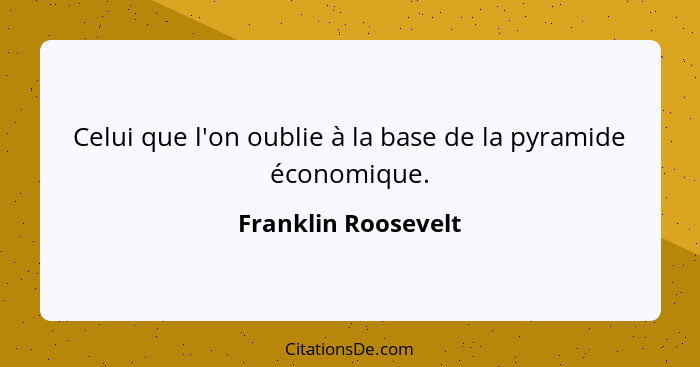 Celui que l'on oublie à la base de la pyramide économique.... - Franklin Roosevelt