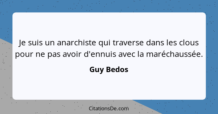 Je suis un anarchiste qui traverse dans les clous pour ne pas avoir d'ennuis avec la maréchaussée.... - Guy Bedos