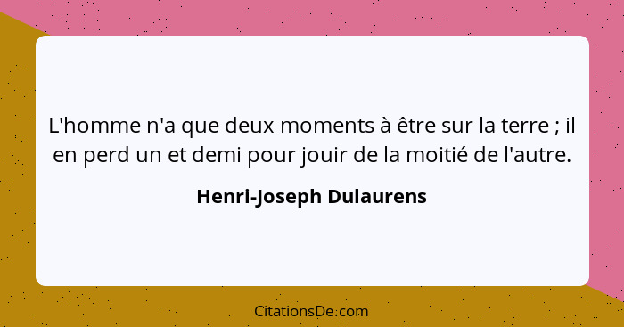 L'homme n'a que deux moments à être sur la terre ; il en perd un et demi pour jouir de la moitié de l'autre.... - Henri-Joseph Dulaurens