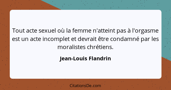 Tout acte sexuel où la femme n'atteint pas à l'orgasme est un acte incomplet et devrait être condamné par les moralistes chrétie... - Jean-Louis Flandrin