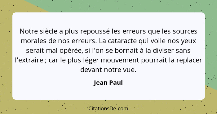 Notre siècle a plus repoussé les erreurs que les sources morales de nos erreurs. La cataracte qui voile nos yeux serait mal opérée, si l'o... - Jean Paul