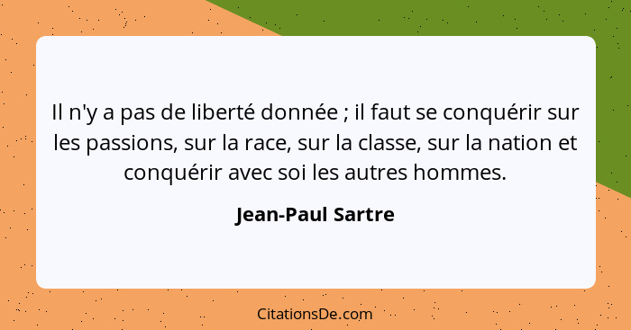 Il n'y a pas de liberté donnée ; il faut se conquérir sur les passions, sur la race, sur la classe, sur la nation et conquérir... - Jean-Paul Sartre