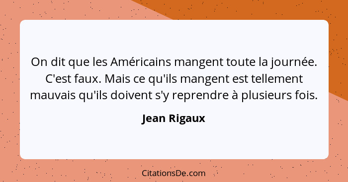 On dit que les Américains mangent toute la journée. C'est faux. Mais ce qu'ils mangent est tellement mauvais qu'ils doivent s'y reprendr... - Jean Rigaux