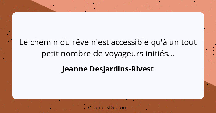 Le chemin du rêve n'est accessible qu'à un tout petit nombre de voyageurs initiés...... - Jeanne Desjardins-Rivest