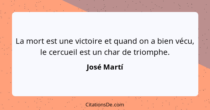 La mort est une victoire et quand on a bien vécu, le cercueil est un char de triomphe.... - José Martí