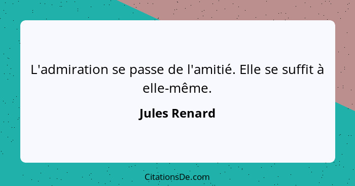 L'admiration se passe de l'amitié. Elle se suffit à elle-même.... - Jules Renard