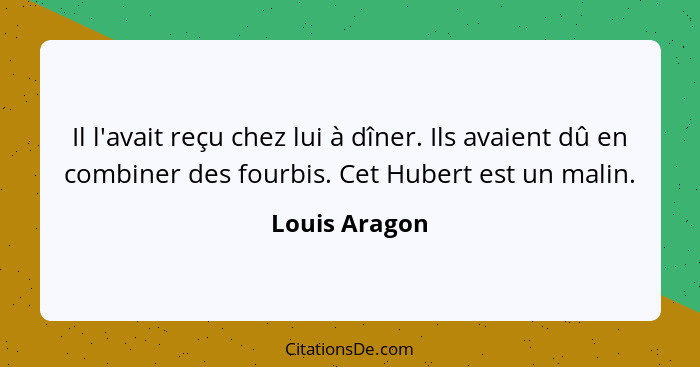 Il l'avait reçu chez lui à dîner. Ils avaient dû en combiner des fourbis. Cet Hubert est un malin.... - Louis Aragon