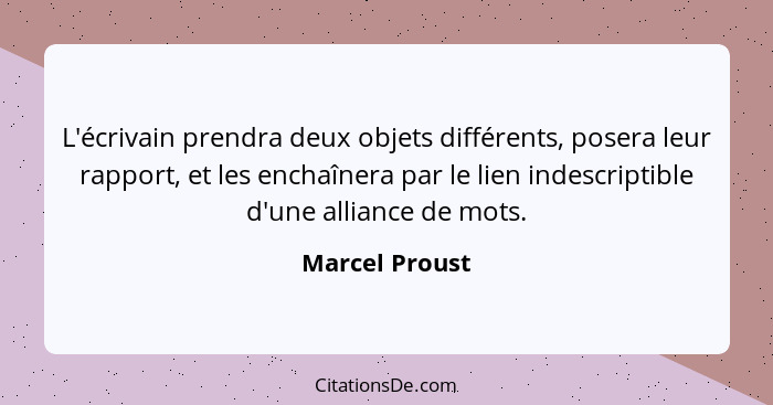 L'écrivain prendra deux objets différents, posera leur rapport, et les enchaînera par le lien indescriptible d'une alliance de mots.... - Marcel Proust