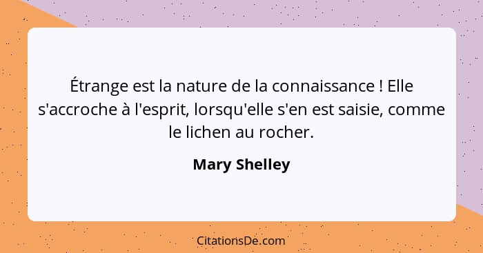 Étrange est la nature de la connaissance ! Elle s'accroche à l'esprit, lorsqu'elle s'en est saisie, comme le lichen au rocher.... - Mary Shelley