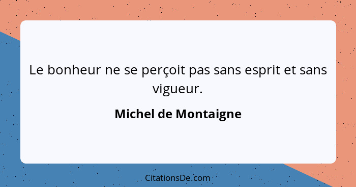 Le bonheur ne se perçoit pas sans esprit et sans vigueur.... - Michel de Montaigne