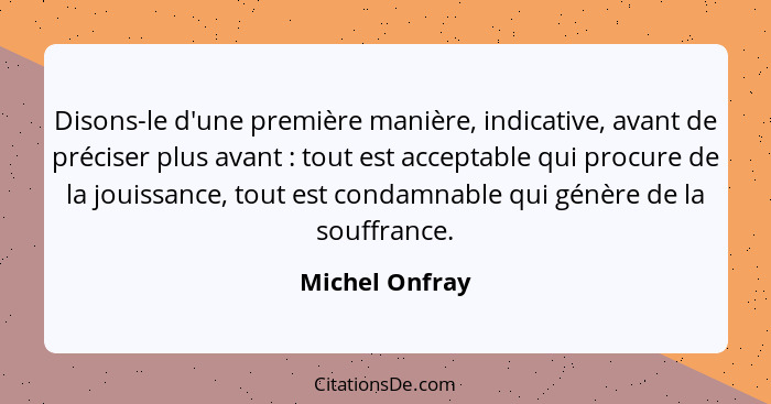 Disons-le d'une première manière, indicative, avant de préciser plus avant : tout est acceptable qui procure de la jouissance, to... - Michel Onfray