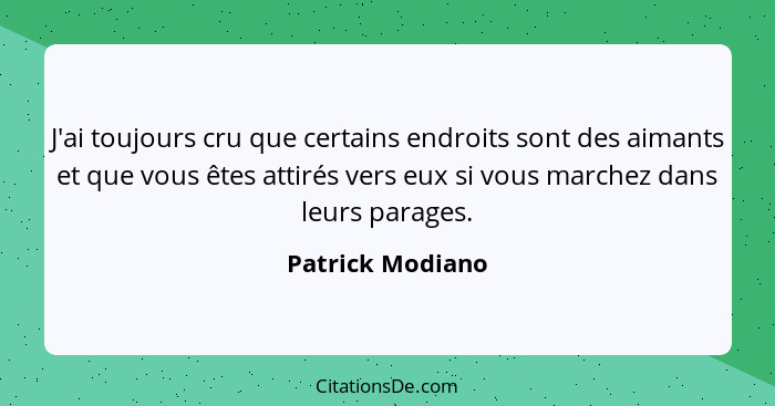 J'ai toujours cru que certains endroits sont des aimants et que vous êtes attirés vers eux si vous marchez dans leurs parages.... - Patrick Modiano