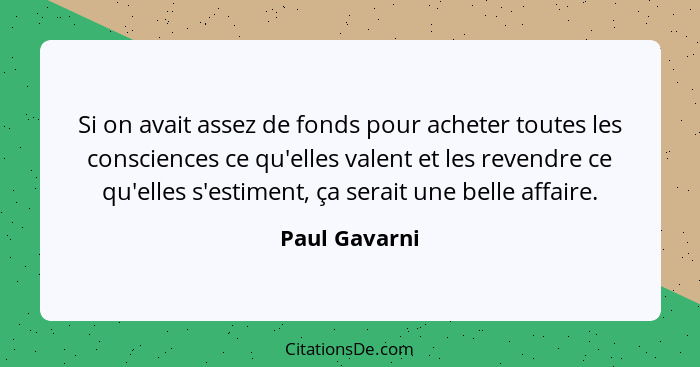 Si on avait assez de fonds pour acheter toutes les consciences ce qu'elles valent et les revendre ce qu'elles s'estiment, ça serait une... - Paul Gavarni