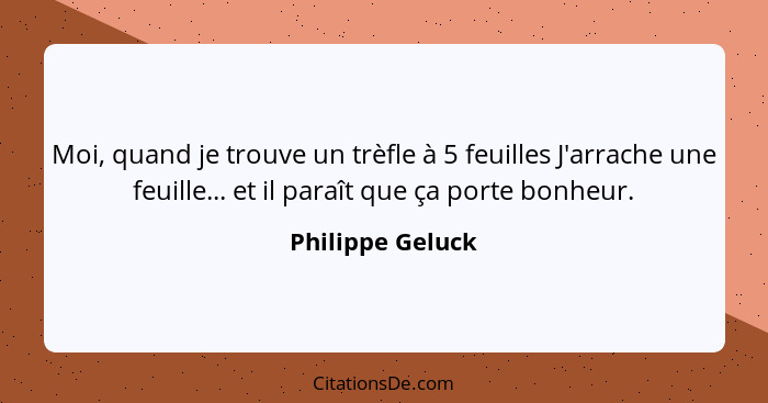 Moi, quand je trouve un trèfle à 5 feuilles J'arrache une feuille... et il paraît que ça porte bonheur.... - Philippe Geluck