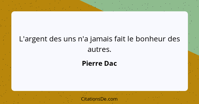 L'argent des uns n'a jamais fait le bonheur des autres.... - Pierre Dac