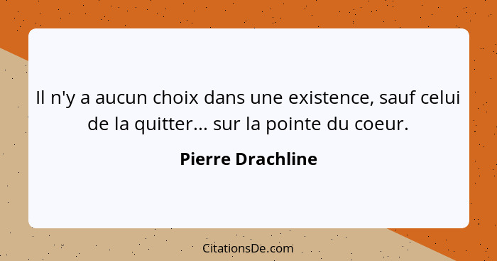 Il n'y a aucun choix dans une existence, sauf celui de la quitter... sur la pointe du coeur.... - Pierre Drachline