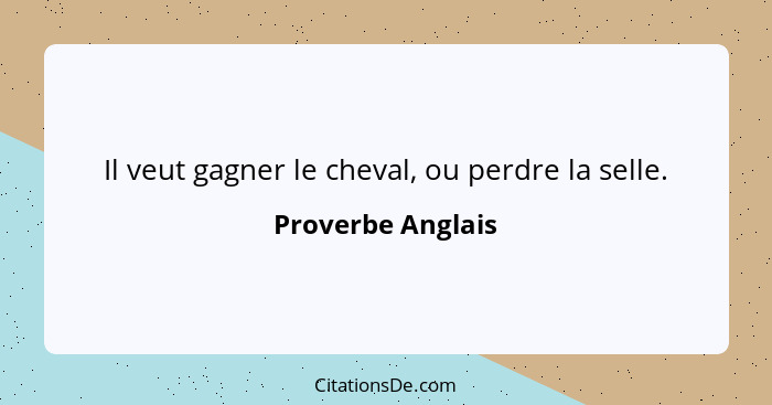 Il veut gagner le cheval, ou perdre la selle.... - Proverbe Anglais