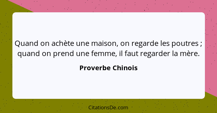 Quand on achète une maison, on regarde les poutres ; quand on prend une femme, il faut regarder la mère.... - Proverbe Chinois